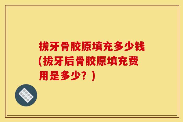 拔牙骨胶原填充多少钱(拔牙后骨胶原填充费用是多少?) 拔牙骨胶原填充多少钱(拔牙后骨胶原填充费用是多少?)