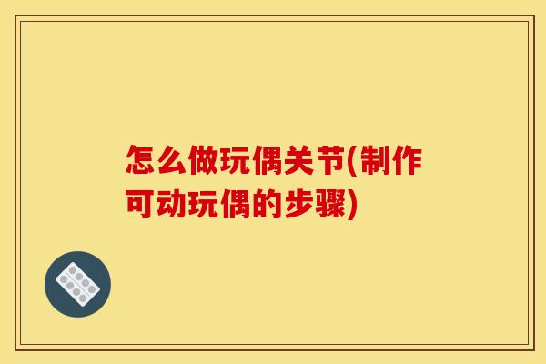怎么做玩偶关节(制作可动玩偶的步骤)