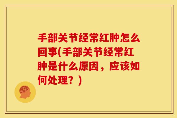 手部关节经常红肿怎么回事(手部关节经常红肿是什么原因,应该如何处理?) 手部关节经常红肿怎么回事(手部关节经常红肿是什么原因,应该如何处理?)