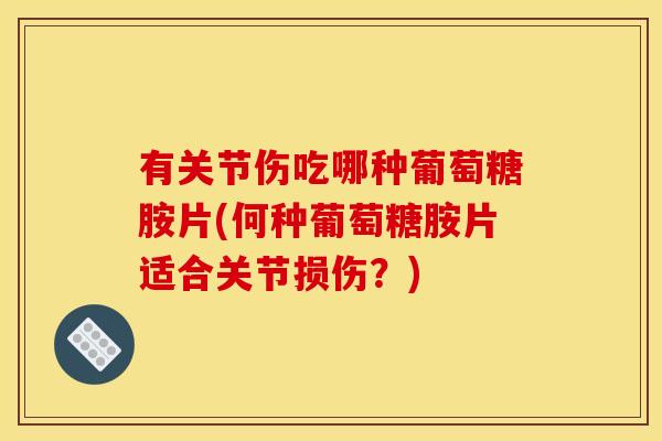 有关节伤吃哪种葡萄糖胺片(何种葡萄糖胺片适合关节损伤？)