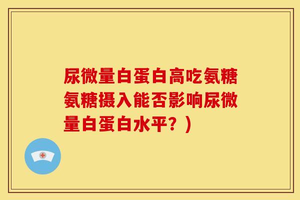 尿微量白蛋白高吃氨糖氨糖摄入能否影响尿微量白蛋白水平？)