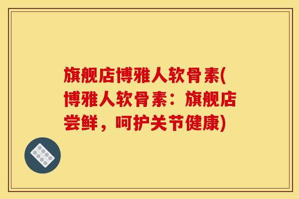旗舰店博雅人软骨素(博雅人软骨素:旗舰店尝鲜,呵护关节健康) 旗舰店博雅人软骨素(博雅人软骨素:旗舰店尝鲜,呵护关节健康)