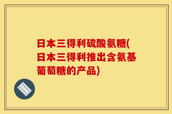 日本三得利硫酸氨糖(日本三得利推出含氨基葡萄糖的产品)