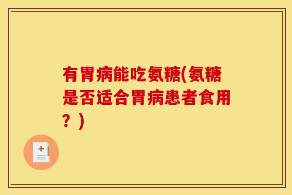 有胃能吃氨糖(氨糖是否适合胃患者食用？)