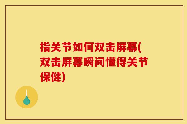 指关节如何双击屏幕(双击屏幕瞬间懂得关节保健)