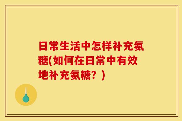 日常生活中怎样补充氨糖(如何在日常中有效地补充氨糖?) 日常生活中怎样补充氨糖(如何在日常中有效地补充氨糖?)