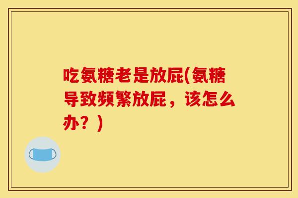 吃氨糖老是放屁(氨糖导致频繁放屁，该怎么办？)