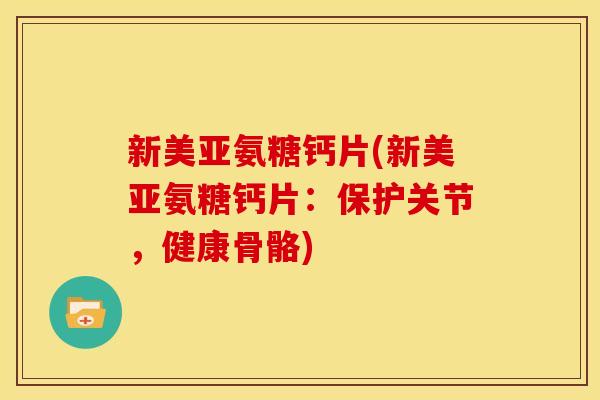 新美亚氨糖钙片(新美亚氨糖钙片:保护关节,健康骨骼) 新美亚氨糖钙片(新美亚氨糖钙片:保护关节,健康骨骼)