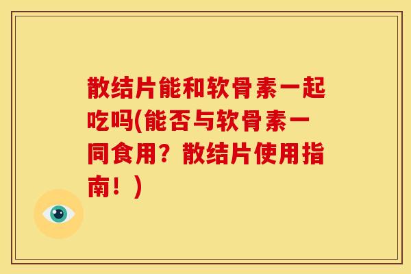 散结片能和软骨素一起吃吗(能否与软骨素一同食用？散结片使用指南！)