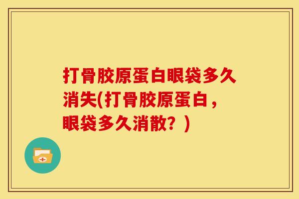 打骨胶原蛋白眼袋多久消失(打骨胶原蛋白，眼袋多久消散？)