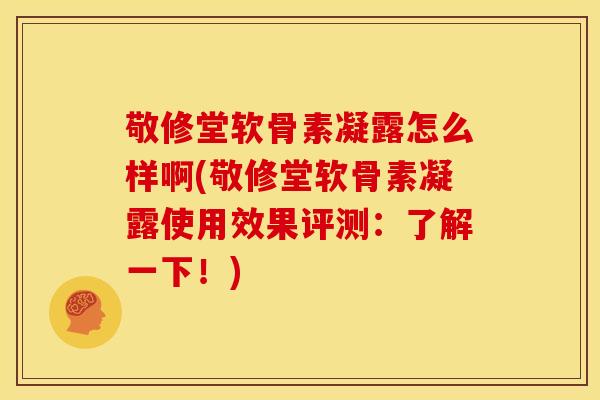 敬修堂软骨素凝露怎么样啊(敬修堂软骨素凝露使用效果评测:了解一下!) 敬修堂软骨素凝露怎么样啊(敬修堂软骨素凝露使用效果评测:了解一下!)