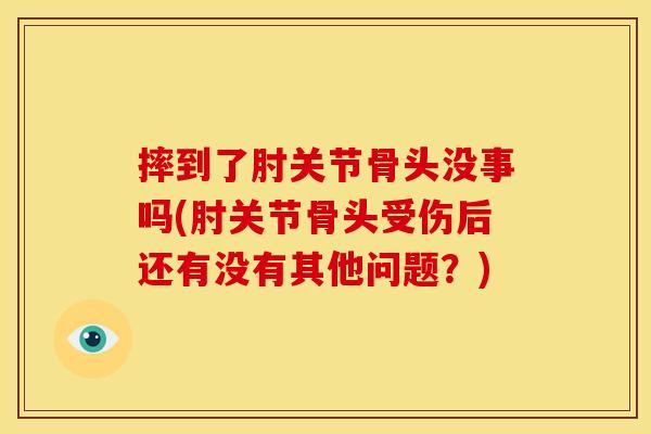 摔到了肘关节骨头没事吗(肘关节骨头受伤后还有没有其他问题?) 摔到了肘关节骨头没事吗(肘关节骨头受伤后还有没有其他问题?)