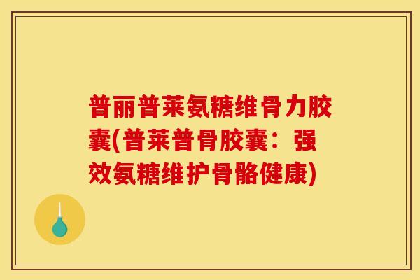 普丽普莱氨糖维骨力胶囊(普莱普骨胶囊:强效氨糖维护骨骼健康) 普丽普莱氨糖维骨力胶囊(普莱普骨胶囊:强效氨糖维护骨骼健康)