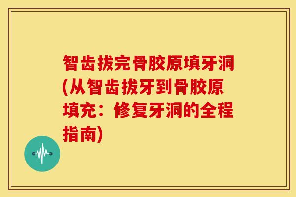 智齿拔完骨胶原填牙洞(从智齿拔牙到骨胶原填充：修复牙洞的全程指南)