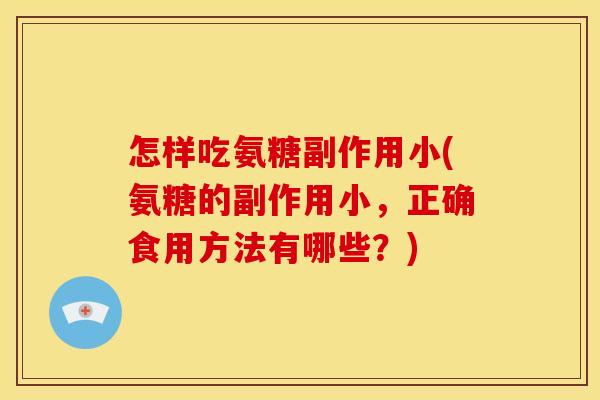 怎样吃氨糖副作用小(氨糖的副作用小,正确食用方法有哪些?) 怎样吃氨糖副作用小(氨糖的副作用小,正确食用方法有哪些?)