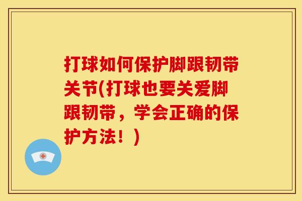 打球如何保护脚跟韧带关节(打球也要关爱脚跟韧带，学会正确的保护方法！)