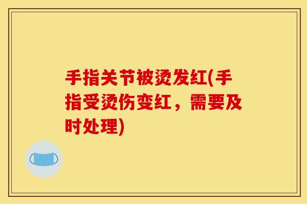 手指关节被烫发红(手指受烫伤变红,需要及时处理) 手指关节被烫发红(手指受烫伤变红,需要及时处理)