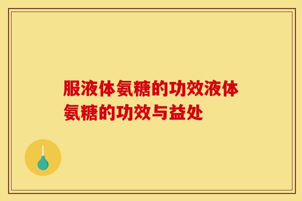 服液体氨糖的功效液体氨糖的功效与益处 服液体氨糖的功效液体氨糖的功效与益处