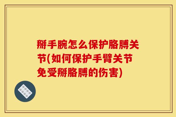 掰手腕怎么保护胳膊关节(如何保护手臂关节免受掰胳膊的伤害)