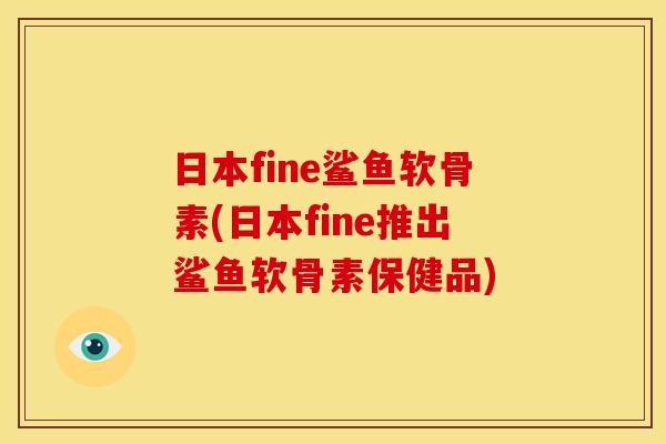 日本fine鲨鱼软骨素(日本fine推出鲨鱼软骨素保健品) 日本fine鲨鱼软骨素(日本fine推出鲨鱼软骨素保健品)