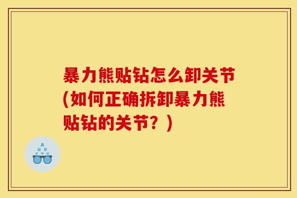 暴力熊贴钻怎么卸关节(如何正确拆卸暴力熊贴钻的关节?) 暴力熊贴钻怎么卸关节(如何正确拆卸暴力熊贴钻的关节?)