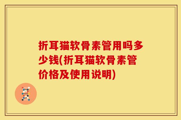 折耳猫软骨素管用吗多少钱(折耳猫软骨素管价格及使用说明) 折耳猫软骨素管用吗多少钱(折耳猫软骨素管价格及使用说明)
