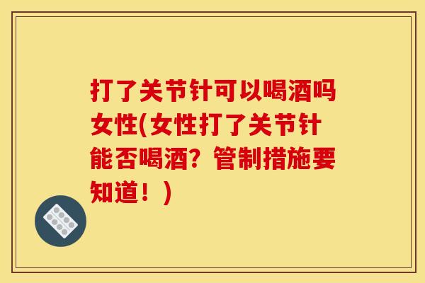 打了关节针可以喝酒吗女性(女性打了关节针能否喝酒?管制措施要知道!) 打了关节针可以喝酒吗女性(女性打了关节针能否喝酒?管制措施要知道!)