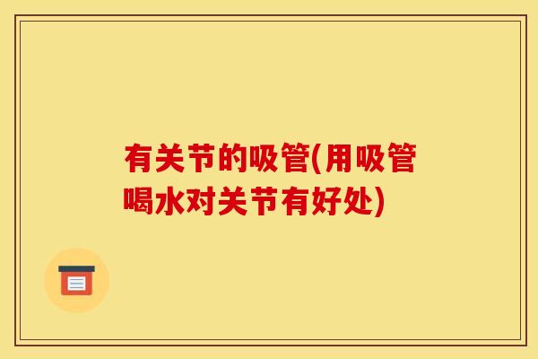 有关节的吸管(用吸管喝水对关节有好处) 有关节的吸管(用吸管喝水对关节有好处)