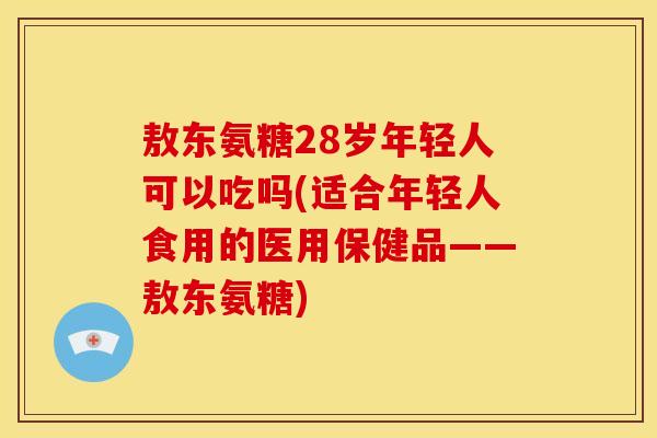敖东氨糖28岁年轻人可以吃吗(适合年轻人食用的医用保健品——敖东氨糖) 敖东氨糖28岁年轻人可以吃吗(适合年轻人食用的医用保健品——敖东氨糖)