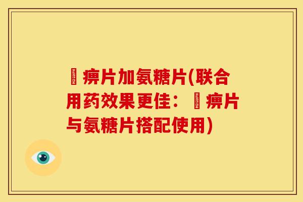 尪痹片加氨糖片(联合用果更佳:尪痹片与氨糖片搭配使用) 尪痹片加氨糖片(联合用果更佳:尪痹片与氨糖片搭配使用)