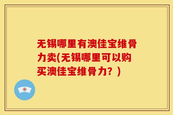 无锡哪里有澳佳宝维骨力卖(无锡哪里可以购买澳佳宝维骨力？)