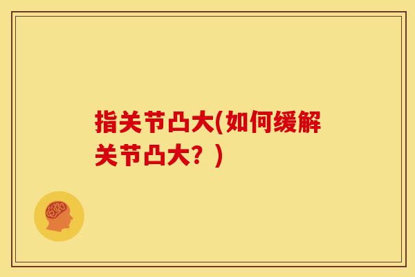 指关节凸大(如何缓解关节凸大?) 指关节凸大(如何缓解关节凸大?)
