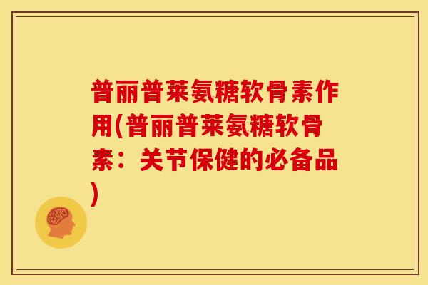 普丽普莱氨糖软骨素作用(普丽普莱氨糖软骨素：关节保健的必备品)