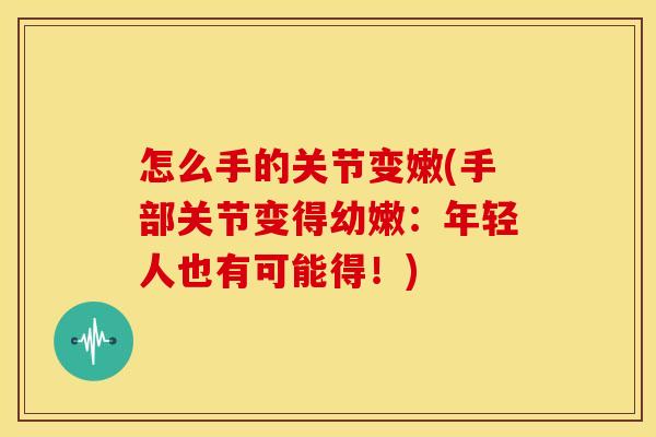 怎么手的关节变嫩(手部关节变得幼嫩:年轻人也有可能得!) 怎么手的关节变嫩(手部关节变得幼嫩:年轻人也有可能得!)