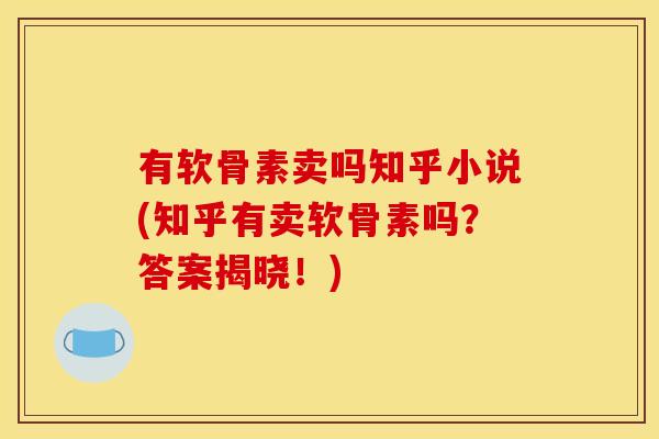 有软骨素卖吗知乎小说(知乎有卖软骨素吗？答案揭晓！)