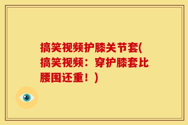 搞笑视频护膝关节套(搞笑视频:穿护膝套比腰围还重!) 搞笑视频护膝关节套(搞笑视频:穿护膝套比腰围还重!)