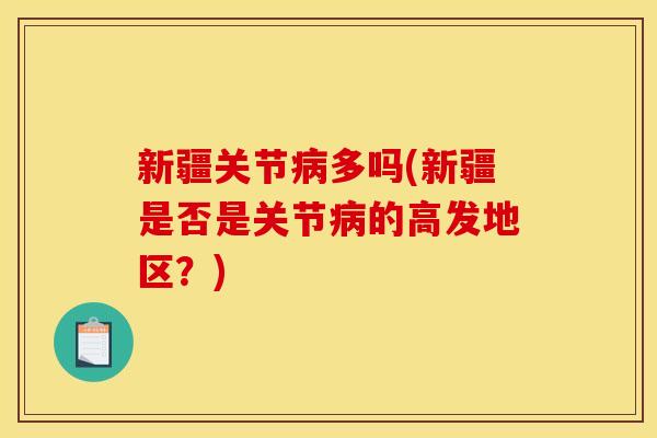 新疆关节多吗(新疆是否是关节的高发地区?) 新疆关节多吗(新疆是否是关节的高发地区?)