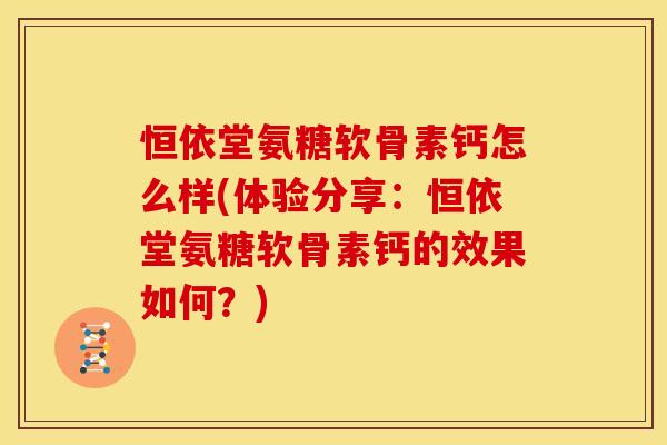 恒依堂氨糖软骨素钙怎么样(体验分享:恒依堂氨糖软骨素钙的效果如何?) 恒依堂氨糖软骨素钙怎么样(体验分享:恒依堂氨糖软骨素钙的效果如何?)