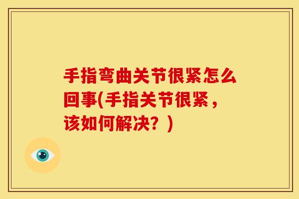 手指弯曲关节很紧怎么回事(手指关节很紧,该如何解决?) 手指弯曲关节很紧怎么回事(手指关节很紧,该如何解决?)