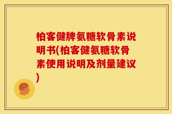 柏客健牌氨糖软骨素说明书(柏客健氨糖软骨素使用说明及剂量建议) 柏客健牌氨糖软骨素说明书(柏客健氨糖软骨素使用说明及剂量建议)