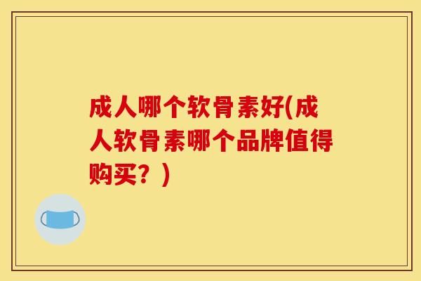 成人哪个软骨素好(成人软骨素哪个品牌值得购买？)