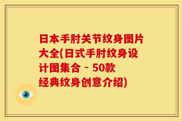 日本手肘关节纹身图片大全(日式手肘纹身设计图集合 - 50款经典纹身创意介绍)