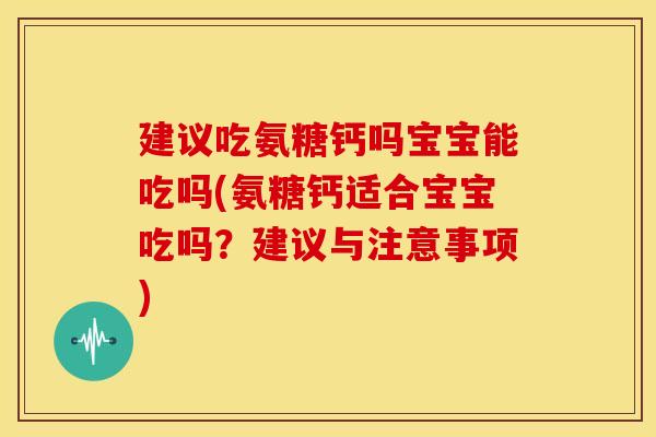 建议吃氨糖钙吗宝宝能吃吗(氨糖钙适合宝宝吃吗？建议与注意事项)