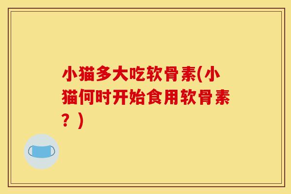 小猫多大吃软骨素(小猫何时开始食用软骨素？)