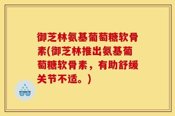 御芝林氨基葡萄糖软骨素(御芝林推出氨基葡萄糖软骨素，有助舒缓关节不适。)