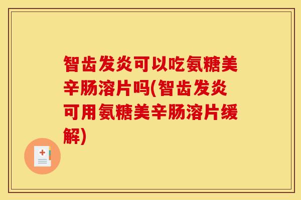 智齿发炎可以吃氨糖美辛肠溶片吗(智齿发炎可用氨糖美辛肠溶片缓解) 智齿发炎可以吃氨糖美辛肠溶片吗(智齿发炎可用氨糖美辛肠溶片缓解)