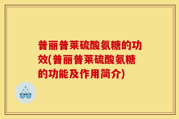 普丽普莱硫酸氨糖的功效(普丽普莱硫酸氨糖的功能及作用简介)