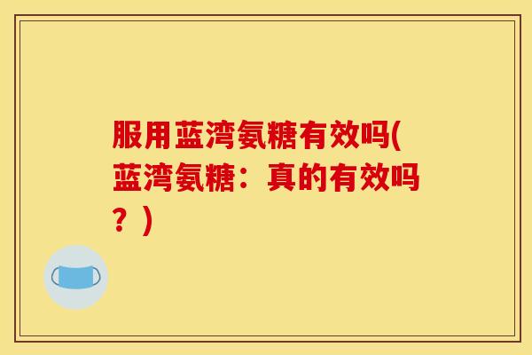 服用蓝湾氨糖有效吗(蓝湾氨糖:真的有效吗?) 服用蓝湾氨糖有效吗(蓝湾氨糖:真的有效吗?)