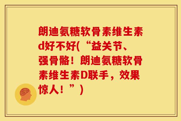 朗迪氨糖软骨素维生素d好不好(“益关节、强骨骼!朗迪氨糖软骨素维生素D联手,效果惊人!”) 朗迪氨糖软骨素维生素d好不好(“益关节、强骨骼!朗迪氨糖软骨素维生素D联手,效果惊人!”)