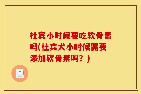 杜宾小时候要吃软骨素吗(杜宾犬小时候需要添加软骨素吗？)